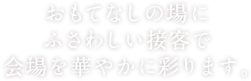 おもてなしの場にふさわしい接客で会場を鮮やかに彩ります